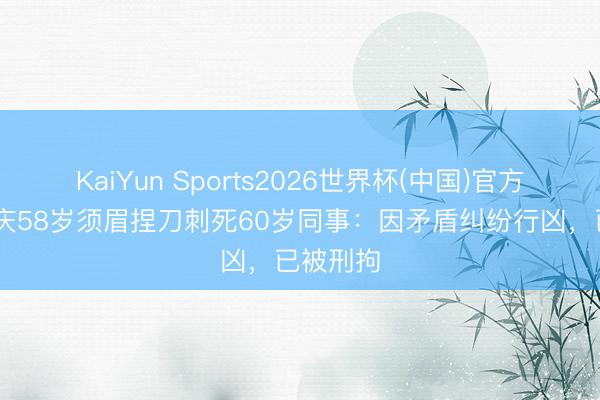 KaiYun Sports2026世界杯(中国)官方网站 重庆58岁须眉捏刀刺死60岁同事：因矛盾纠纷行凶，已被刑拘