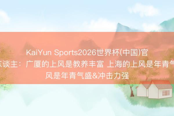 KaiYun Sports2026世界杯(中国)官方网站 媒体东谈主：广厦的上风是教养丰富 上海的上风是年青气盛&冲击力强