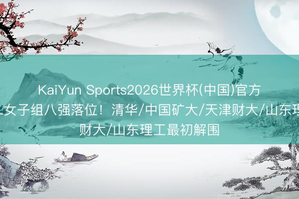 KaiYun Sports2026世界杯(中国)官方网站 CUBAL女子组八强落位！清华/中国矿大/天津财大/山东理工最初解围