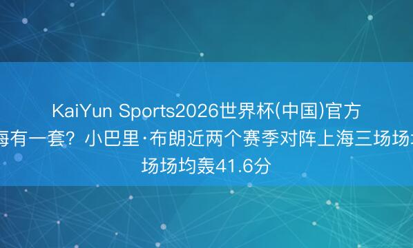 KaiYun Sports2026世界杯(中国)官方网站 打上海有一套？小巴里·布朗近两个赛季对阵上海三场场均轰41.6分