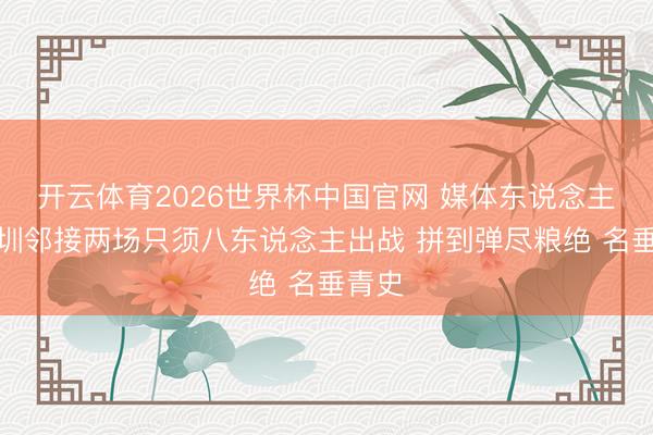 开云体育2026世界杯中国官网 媒体东说念主：深圳邻接两场只须八东说念主出战 拼到弹尽粮绝 名垂青史