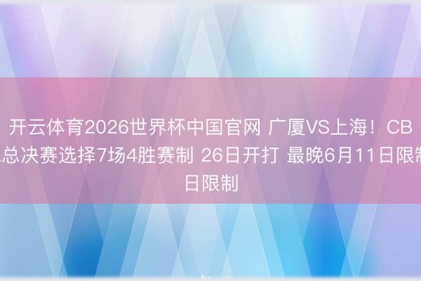 开云体育2026世界杯中国官网 广厦VS上海！CBA总决赛选择7场4胜赛制 26日开打 最晚6月11日限制
