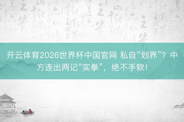开云体育2026世界杯中国官网 私自“划界”？中方连出两记“实拳”，绝不手软！