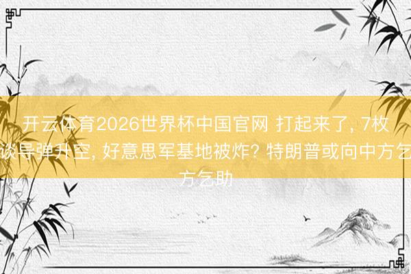 开云体育2026世界杯中国官网 打起来了， 7枚弹谈导弹升空， 好意思军基地被炸? 特朗普或向中方乞助