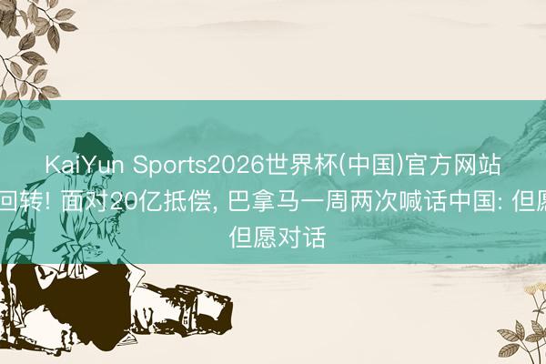 KaiYun Sports2026世界杯(中国)官方网站 气魄回转! 面对20亿抵偿， 巴拿马一周两次喊话中国: 但愿对话