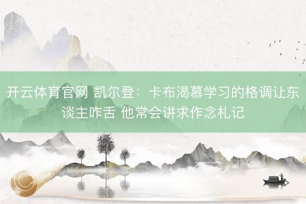 开云体育官网 凯尔登:卡布渴慕学习的格调让东谈主咋舌 他常会讲求作念札记