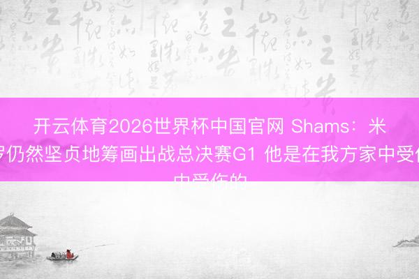 开云体育2026世界杯中国官网 Shams：米切罗仍然坚贞地筹画出战总决赛G1 他是在我方家中受伤的