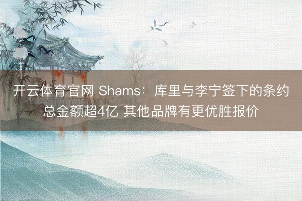 开云体育官网 Shams：库里与李宁签下的条约总金额超4亿 其他品牌有更优胜报价