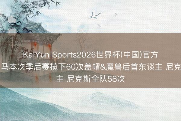 KaiYun Sports2026世界杯(中国)官方网站 文班亚马本次季后赛揽下60次盖帽&魔兽后首东谈主 尼克斯全队58次