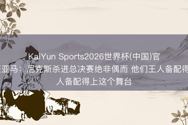 KaiYun Sports2026世界杯(中国)官方网站 文班亚马：尼克斯杀进总决赛绝非偶而 他们王人备配得上这个舞台