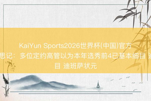 KaiYun Sports2026世界杯(中国)官方网站 好意思记：多位定约高管以为本年选秀前4已基本细目 迪班萨状元