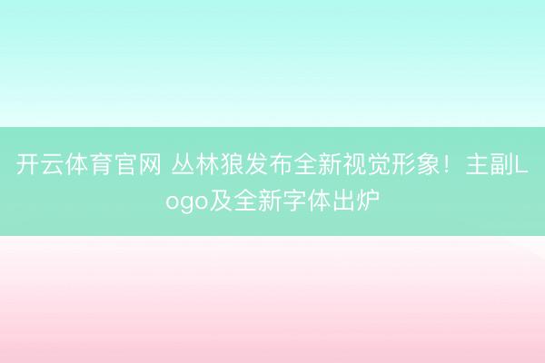 开云体育官网 丛林狼发布全新视觉形象！主副Logo及全新字体出炉