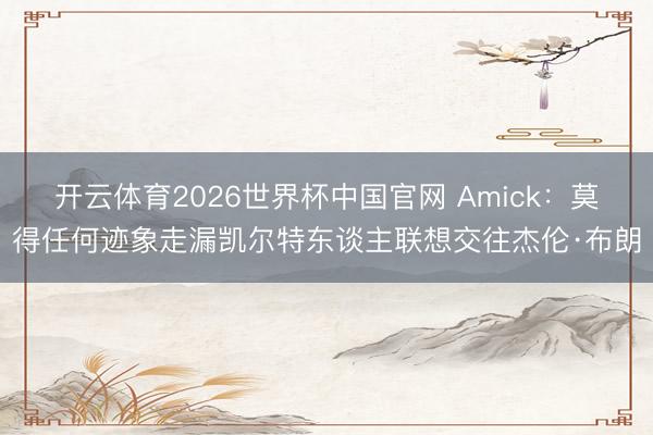 开云体育2026世界杯中国官网 Amick：莫得任何迹象走漏凯尔特东谈主联想交往杰伦·布朗