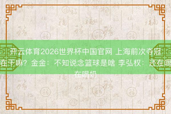 开云体育2026世界杯中国官网 上海前次夺冠时在干嘛？金金：不知说念篮球是啥 李弘权：还在喝奶