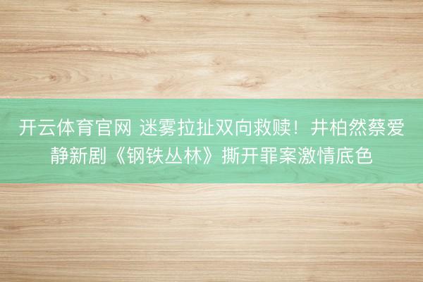 开云体育官网 迷雾拉扯双向救赎！井柏然蔡爱静新剧《钢铁丛林》撕开罪案激情底色