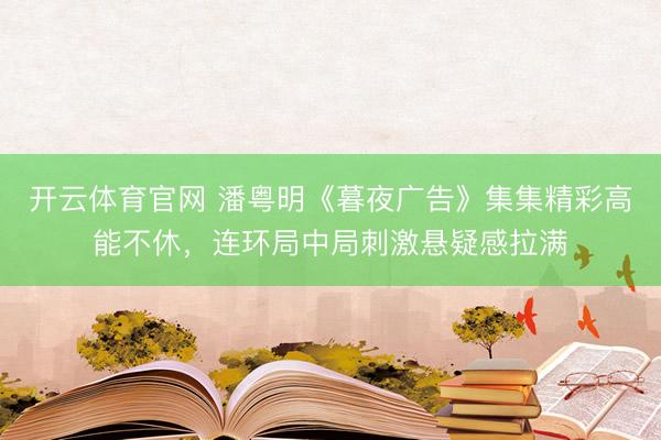 开云体育官网 潘粤明《暮夜广告》集集精彩高能不休，连环局中局刺激悬疑感拉满