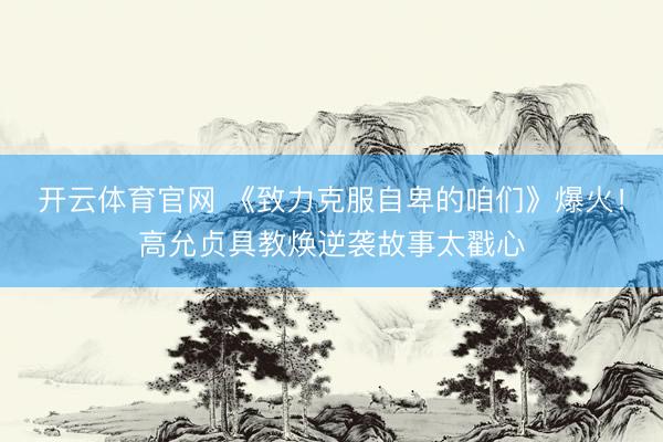 开云体育官网 《致力克服自卑的咱们》爆火！高允贞具教焕逆袭故事太戳心