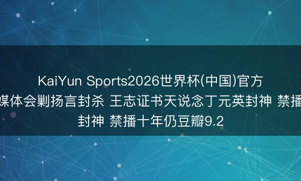 KaiYun Sports2026世界杯(中国)官方网站 被三十家媒体会剿扬言封杀 王志证书天说念丁元英封神 禁播十年仍豆瓣9.2