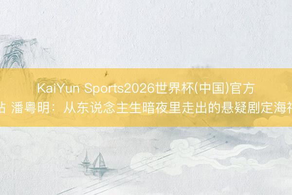 KaiYun Sports2026世界杯(中国)官方网站 潘粤明：从东说念主生暗夜里走出的悬疑剧定海神针