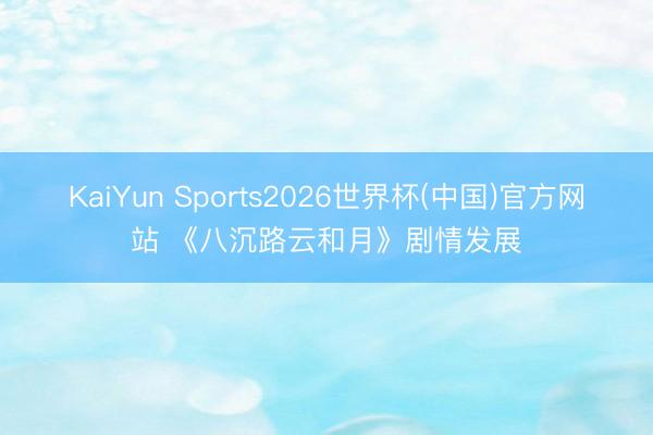 KaiYun Sports2026世界杯(中国)官方网站 《八沉路云和月》剧情发展