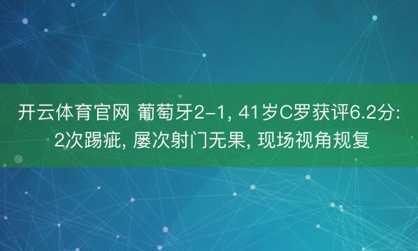 开云体育官网 葡萄牙2-1， 41岁C罗获评6.2分: 2次踢疵， 屡次射门无果， 现场视角规复