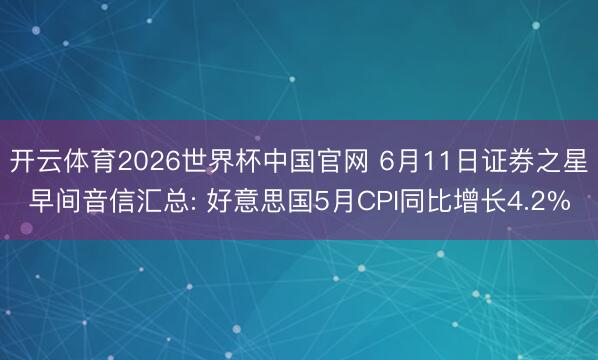 开云体育2026世界杯中国官网 6月11日证券之星早间音信汇总: 好意思国5月CPI同比增长4.2%