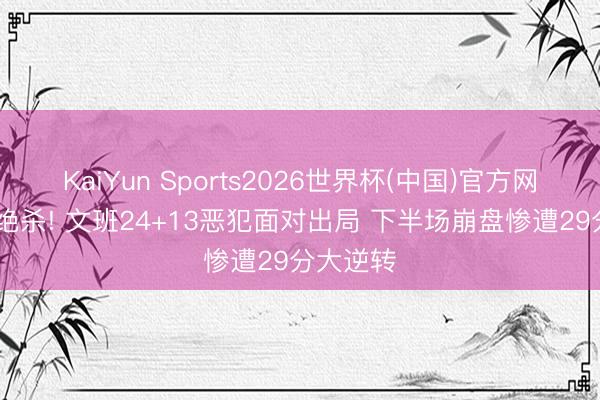 KaiYun Sports2026世界杯(中国)官方网站 惨遭绝杀! 文班24+13恶犯面对出局 下半场崩盘惨遭29分大逆转