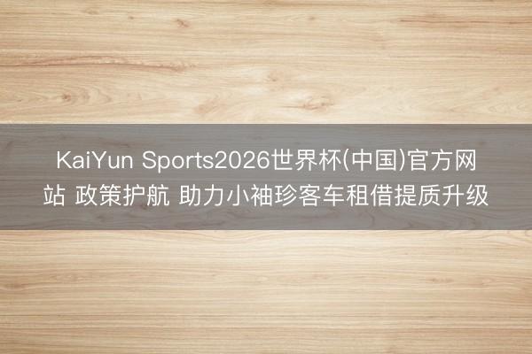 KaiYun Sports2026世界杯(中国)官方网站 政策护航 助力小袖珍客车租借提质升级