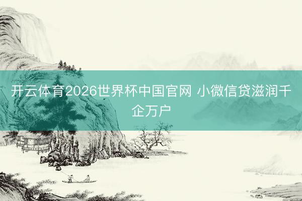 开云体育2026世界杯中国官网 小微信贷滋润千企万户