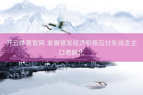 开云体育官网 发展银发经济积极应付东说念主口老龄化