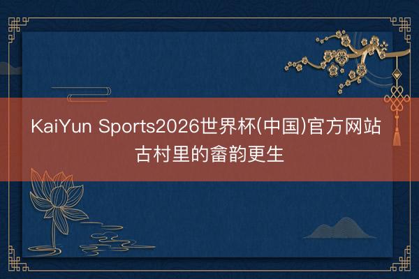 KaiYun Sports2026世界杯(中国)官方网站 古村里的畲韵更生