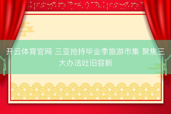 开云体育官网 三亚抢持毕业季旅游市集 聚焦三大办法吐旧容新