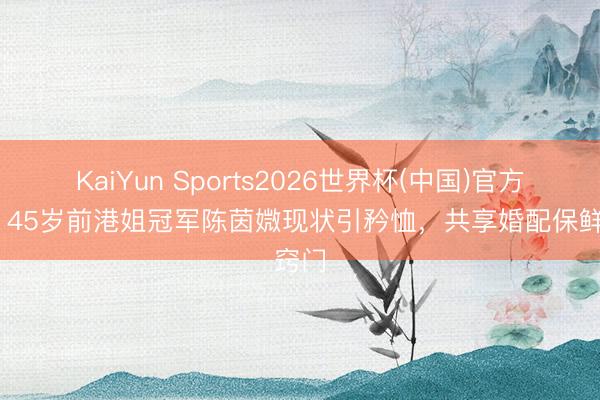 KaiYun Sports2026世界杯(中国)官方网站 45岁前港姐冠军陈茵媺现状引矜恤，共享婚配保鲜窍门