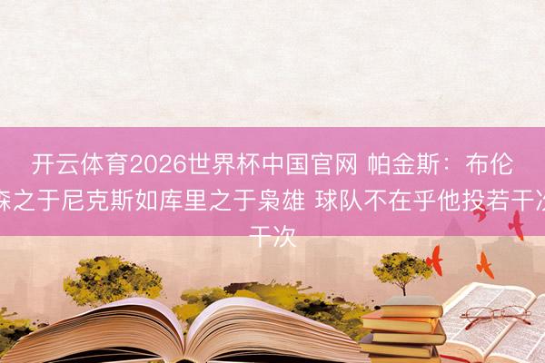 开云体育2026世界杯中国官网 帕金斯：布伦森之于尼克斯如库里之于枭雄 球队不在乎他投若干次