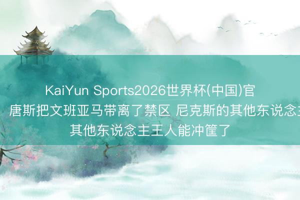 KaiYun Sports2026世界杯(中国)官方网站 巴克利：唐斯把文班亚马带离了禁区 尼克斯的其他东说念主王人能冲筐了