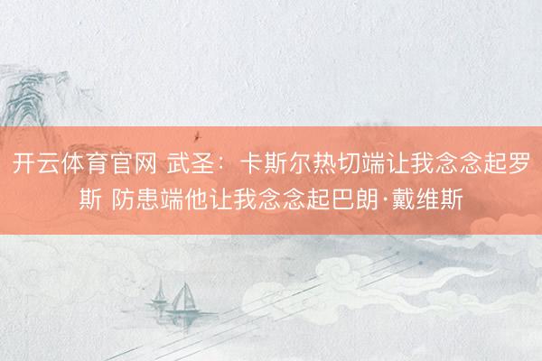 开云体育官网 武圣：卡斯尔热切端让我念念起罗斯 防患端他让我念念起巴朗·戴维斯
