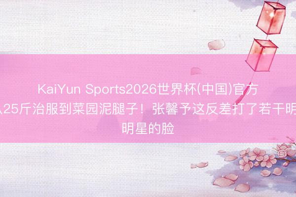 KaiYun Sports2026世界杯(中国)官方网站 从25斤治服到菜园泥腿子！张馨予这反差打了若干明星的脸