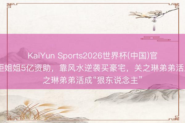 KaiYun Sports2026世界杯(中国)官方网站 收歇后拒姐姐5亿资助,靠风水逆袭买豪宅,关之琳弟弟活成“狠东说念主”