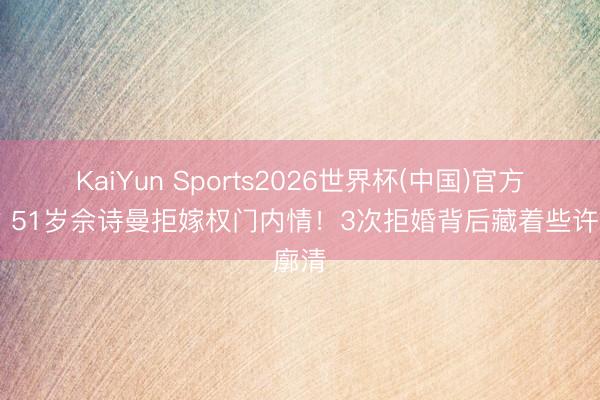 KaiYun Sports2026世界杯(中国)官方网站 51岁佘诗曼拒嫁权门内情！3次拒婚背后藏着些许廓清
