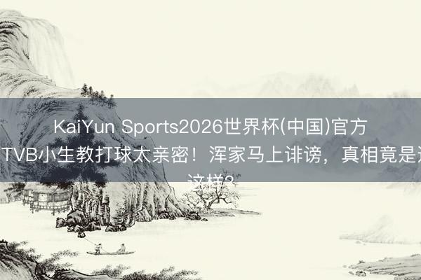 KaiYun Sports2026世界杯(中国)官方网站 TVB小生教打球太亲密！浑家马上诽谤，真相竟是这样？