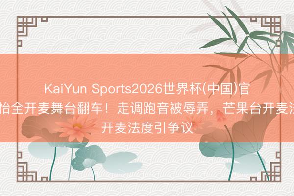 KaiYun Sports2026世界杯(中国)官方网站 孙怡全开麦舞台翻车！走调跑音被辱弄，芒果台开麦法度引争议