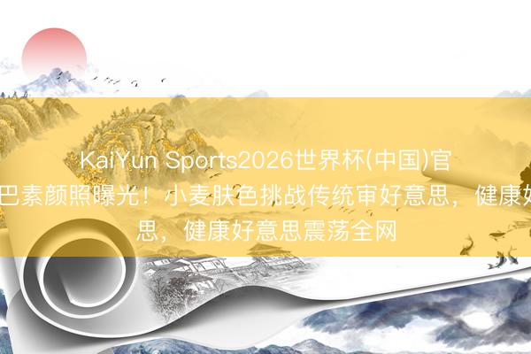 KaiYun Sports2026世界杯(中国)官方网站 迪丽热巴素颜照曝光！小麦肤色挑战传统审好意思，健康好意思震荡全网
