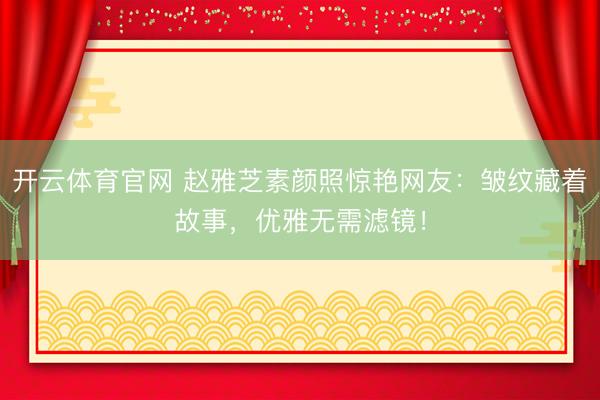 开云体育官网 赵雅芝素颜照惊艳网友：皱纹藏着故事，优雅无需滤镜！