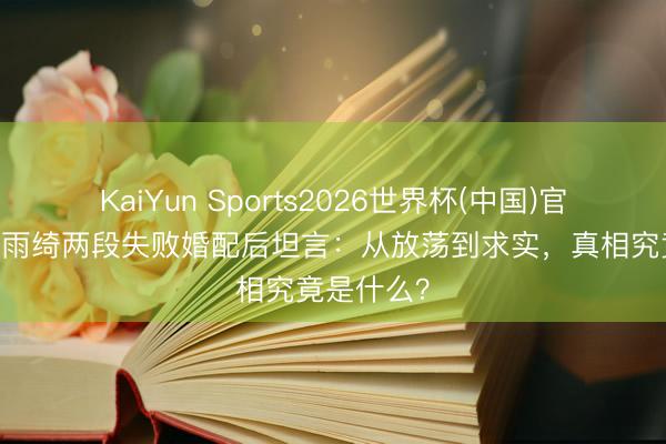KaiYun Sports2026世界杯(中国)官方网站 张雨绮两段失败婚配后坦言：从放荡到求实，真相究竟是什么？