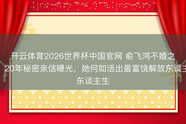 开云体育2026世界杯中国官网 俞飞鸿不婚之谜：20年秘密亲信曝光，她何如活出最富饶解放东谈主生