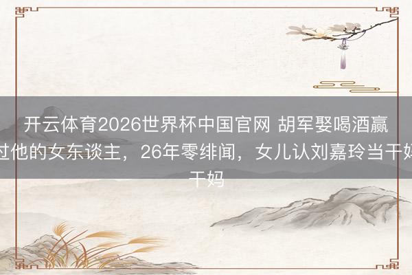 开云体育2026世界杯中国官网 胡军娶喝酒赢过他的女东谈主，26年零绯闻，女儿认刘嘉玲当干妈
