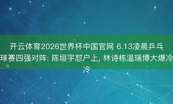 开云体育2026世界杯中国官网 6.13凌晨乒乓球赛四强对阵: 陈垣宇怼户上, 林诗栋温瑞博大爆冷