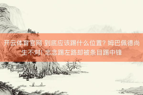 开云体育官网 到底应该踢什么位置? 姆巴佩德尚生不对! 念念踢左路却被条目踢中锋