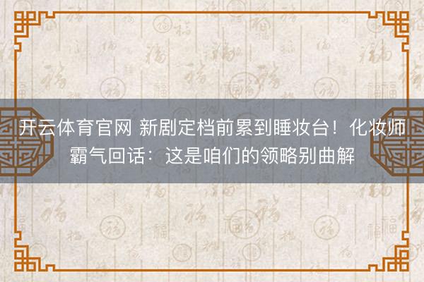 开云体育官网 新剧定档前累到睡妆台！化妆师霸气回话：这是咱们的领略别曲解