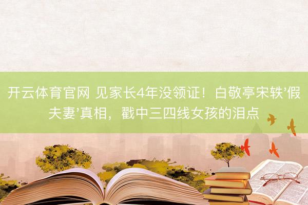 开云体育官网 见家长4年没领证！白敬亭宋轶'假夫妻'真相，戳中三四线女孩的泪点
